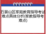 石景山区家庭教育指导考试难点具体分析(家教指导考难点)