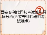 西安专利代理师考试难点具体分析(西安专利代理师考试难点)