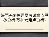 陕西养老护理员考试难点具体分析(陕护考难点分析)