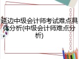 延边中级会计师考试难点具体分析(中级会计师难点分析)