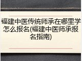 福建中医传统师承在哪里学怎么报名(福建中医师承报名指南)