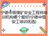 宁德中级煤矿安全工程师培训机构哪个最好(宁德中级安工培训优选)
