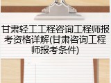 甘肃轻工工程咨询工程师报考资格详解(甘肃咨询工程师报考条件)
