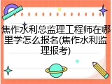 焦作水利总监理工程师在哪里学怎么报名(焦作水利监理报考)