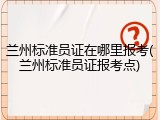 兰州标准员证在哪里报考(兰州标准员证报考点)