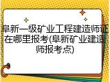 阜新一级矿业工程建造师证在哪里报考(阜新矿业建造师报考点)