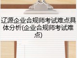 辽源企业合规师考试难点具体分析(企业合规师考试难点)