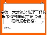 宁德土木建筑总监理工程师报考资格详解(宁德监理工程师报考资格)