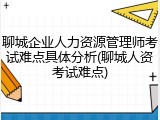 聊城企业人力资源管理师考试难点具体分析(聊城人资考试难点)