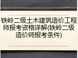 铁岭二级土木建筑造价工程师报考资格详解(铁岭二级造价师报考条件)