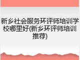 新乡社会服务环评师培训学校哪里好(新乡环评师培训推荐)