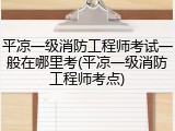 平凉一级消防工程师考试一般在哪里考(平凉一级消防工程师考点)