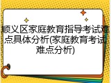 顺义区家庭教育指导考试难点具体分析(家庭教育考试难点分析)