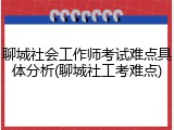 聊城社会工作师考试难点具体分析(聊城社工考难点)