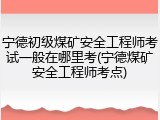 宁德初级煤矿安全工程师考试一般在哪里考(宁德煤矿安全工程师考点)