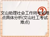 文山助理社会工作师考试难点具体分析(文山社工考试难点)