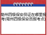 亳州四级保安员证在哪里报考(亳州四级保安员报考点)