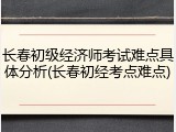 长春初级经济师考试难点具体分析(长春初经考点难点)