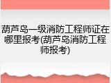 葫芦岛一级消防工程师证在哪里报考(葫芦岛消防工程师报考)