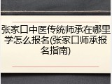 张家口中医传统师承在哪里学怎么报名(张家口师承报名指南)
