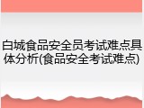 白城食品安全员考试难点具体分析(食品安全考试难点)