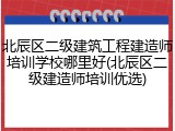 北辰区二级建筑工程建造师培训学校哪里好(北辰区二级建造师培训优选)