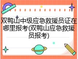 双鸭山中级应急救援员证在哪里报考(双鸭山应急救援员报考)
