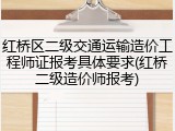 红桥区二级交通运输造价工程师证报考具体要求(红桥二级造价师报考)
