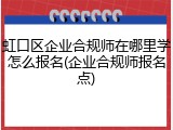虹口区企业合规师在哪里学怎么报名(企业合规师报名点)