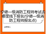 宁德一级消防工程师考试去哪里线下报名(宁德一级消防工程师报名点)