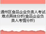 通州区食品企业负责人考试难点具体分析(食品企业负责人考情分析)