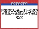 聊城助理社会工作师考试难点具体分析(聊城社工考试难点)