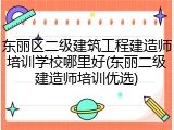 东丽区二级建筑工程建造师培训学校哪里好(东丽二级建造师培训优选)
