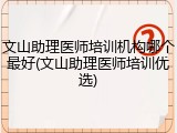 文山助理医师培训机构哪个最好(文山助理医师培训优选)