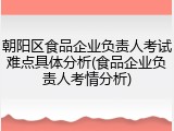 朝阳区食品企业负责人考试难点具体分析(食品企业负责人考情分析)