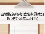 白城税务师考试难点具体分析(税务师难点分析)