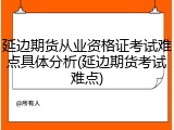 延边期货从业资格证考试难点具体分析(延边期货考试难点)