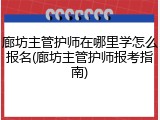 廊坊主管护师在哪里学怎么报名(廊坊主管护师报考指南)