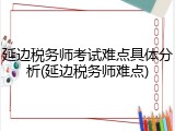 延边税务师考试难点具体分析(延边税务师难点)