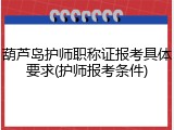 葫芦岛护师职称证报考具体要求(护师报考条件)