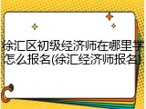 徐汇区初级经济师在哪里学怎么报名(徐汇经济师报名)