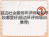 延边社会服务环评师培训学校哪里好(延边环评师培训推荐)