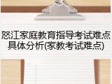 怒江家庭教育指导考试难点具体分析(家教考试难点)