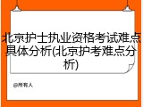 北京护士执业资格考试难点具体分析(北京护考难点分析)