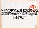 哈尔滨中级应急救援员证在哪里报考(哈尔滨应急救援员报考点)