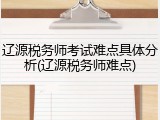 辽源税务师考试难点具体分析(辽源税务师难点)