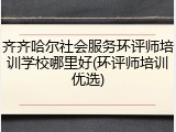 齐齐哈尔社会服务环评师培训学校哪里好(环评师培训优选)
