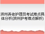 滨州养老护理员考试难点具体分析(滨州护考难点解析)