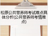 松原公共营养师考试难点具体分析(公共营养师考情难点)