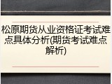 松原期货从业资格证考试难点具体分析(期货考试难点解析)